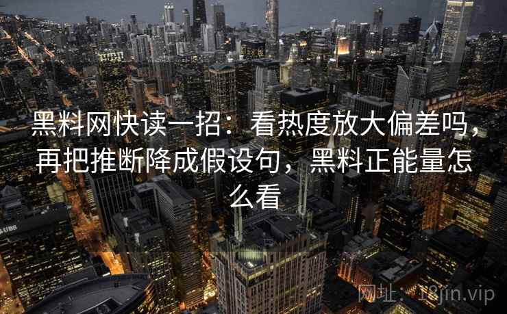 黑料网快读一招:看热度放大偏差吗,再把推断降成假设句,黑料正能量怎么看 黑料网快读一招:看热度放大偏差吗,再把推断降成假设句,黑料正能量怎么看