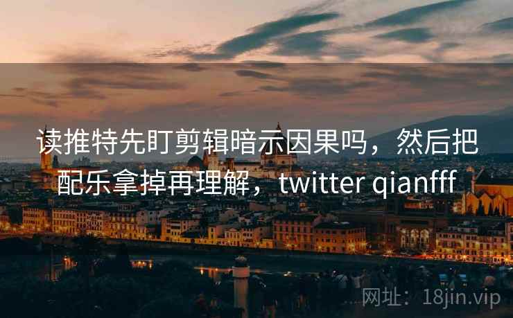 读推特先盯剪辑暗示因果吗,然后把配乐拿掉再理解,twitter qianfff 读推特先盯剪辑暗示因果吗,然后把配乐拿掉再理解,twitter qianfff