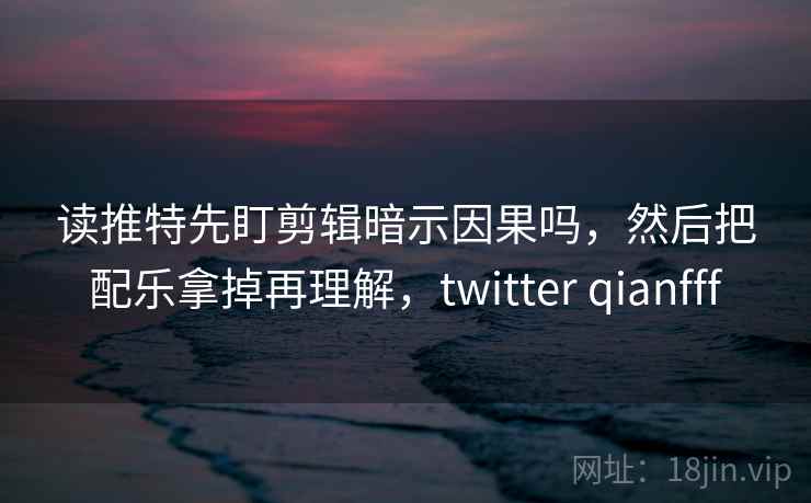 读推特先盯剪辑暗示因果吗,然后把配乐拿掉再理解,twitter qianfff 读推特先盯剪辑暗示因果吗,然后把配乐拿掉再理解,twitter qianfff