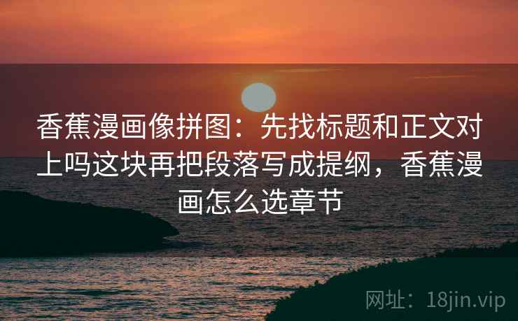 香蕉漫画像拼图:先找标题和正文对上吗这块再把段落写成提纲,香蕉漫画怎么选章节 香蕉漫画像拼图:先找标题和正文对上吗这块再把段落写成提纲,香蕉漫画怎么选章节