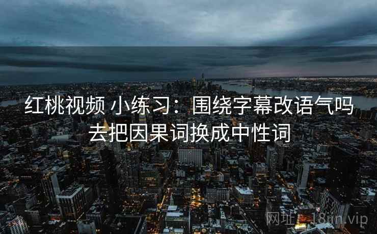 红桃视频 小练习:围绕字幕改语气吗去把因果词换成中性词 红桃视频 小练习:围绕字幕改语气吗去把因果词换成中性词