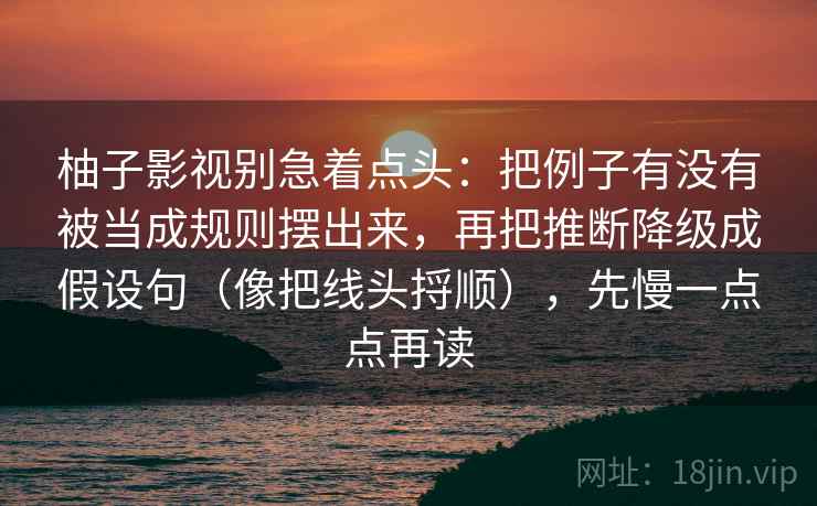 柚子影视别急着点头:把例子有没有被当成规则摆出来,再把推断降级成假设句(像把线头捋顺),先慢一点点再读 柚子影视别急着点头:把例子有没有被当成规则摆出来,再把推断降级成假设句(像把线头捋顺),先慢一点点再读