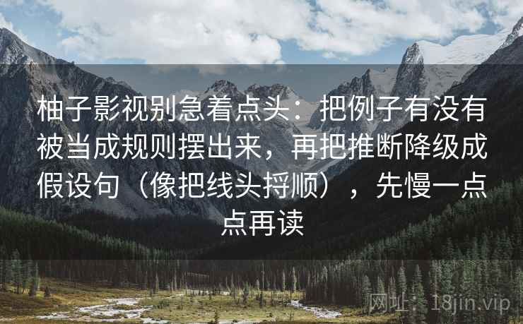 柚子影视别急着点头:把例子有没有被当成规则摆出来,再把推断降级成假设句(像把线头捋顺),先慢一点点再读 柚子影视别急着点头:把例子有没有被当成规则摆出来,再把推断降级成假设句(像把线头捋顺),先慢一点点再读