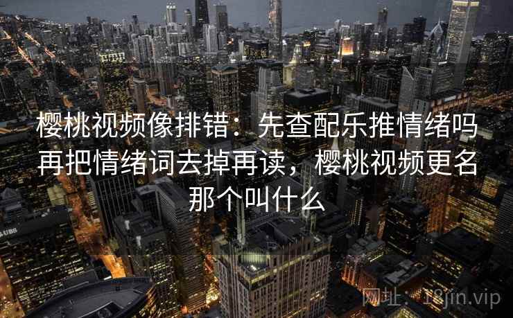 樱桃视频像排错:先查配乐推情绪吗再把情绪词去掉再读,樱桃视频更名那个叫什么 樱桃视频像排错:先查配乐推情绪吗再把情绪词去掉再读,樱桃视频更名那个叫什么