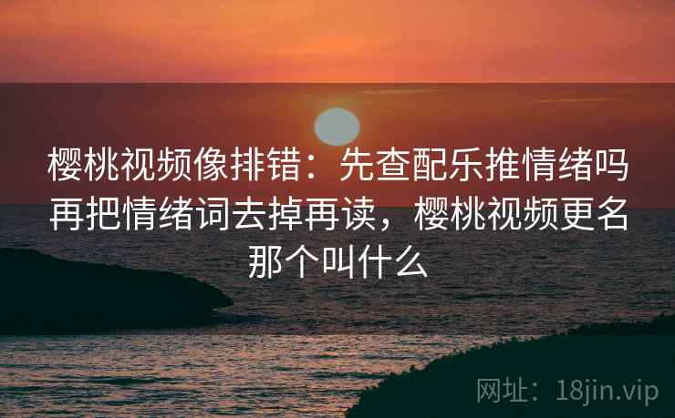樱桃视频像排错:先查配乐推情绪吗再把情绪词去掉再读,樱桃视频更名那个叫什么 樱桃视频像排错:先查配乐推情绪吗再把情绪词去掉再读,樱桃视频更名那个叫什么