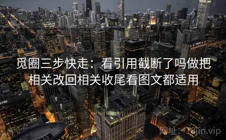 觅圈三步快走:看引用截断了吗做把相关改回相关收尾看图文都适用 觅圈三步快走:看引用截断了吗做把相关改回相关收尾看图文都适用
