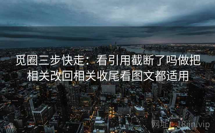 觅圈三步快走:看引用截断了吗做把相关改回相关收尾看图文都适用 觅圈三步快走:看引用截断了吗做把相关改回相关收尾看图文都适用
