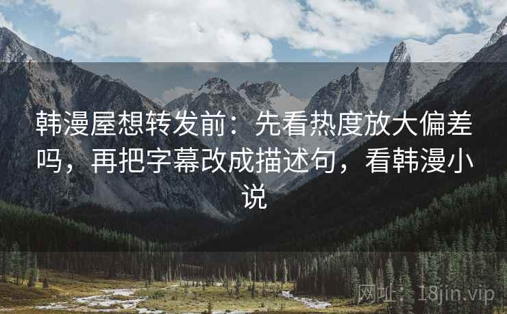 韩漫屋想转发前:先看热度放大偏差吗,再把字幕改成描述句,看韩漫小说 韩漫屋想转发前:先看热度放大偏差吗,再把字幕改成描述句,看韩漫小说