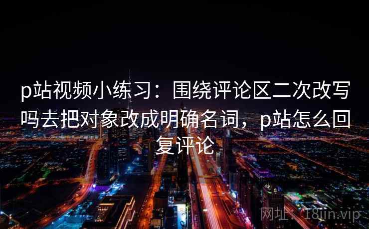 p站视频小练习:围绕评论区二次改写吗去把对象改成明确名词,p站怎么回复评论 p站视频小练习:围绕评论区二次改写吗去把对象改成明确名词,p站怎么回复评论