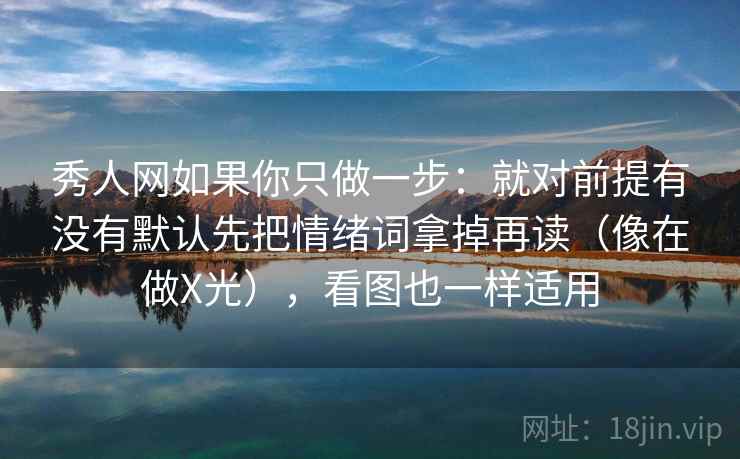秀人网如果你只做一步:就对前提有没有默认先把情绪词拿掉再读(像在做X光),看图也一样适用 秀人网如果你只做一步:就对前提有没有默认先把情绪词拿掉再读(像在做X光),看图也一样适用