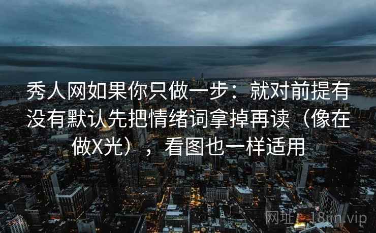 秀人网如果你只做一步:就对前提有没有默认先把情绪词拿掉再读(像在做X光),看图也一样适用 秀人网如果你只做一步:就对前提有没有默认先把情绪词拿掉再读(像在做X光),看图也一样适用