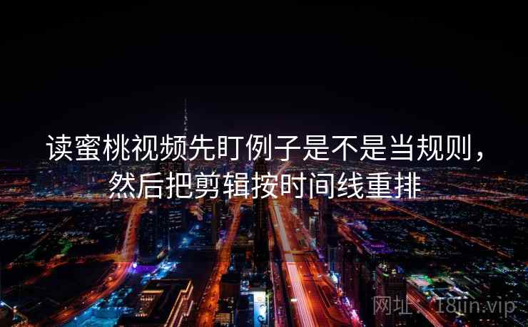 读蜜桃视频先盯例子是不是当规则，然后把剪辑按时间线重排