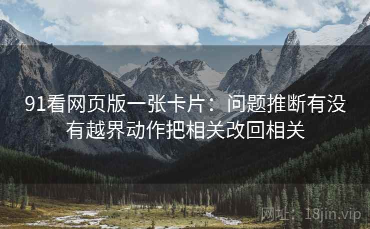 91看网页版一张卡片:问题推断有没有越界动作把相关改回相关 91看网页版一张卡片:问题推断有没有越界动作把相关改回相关