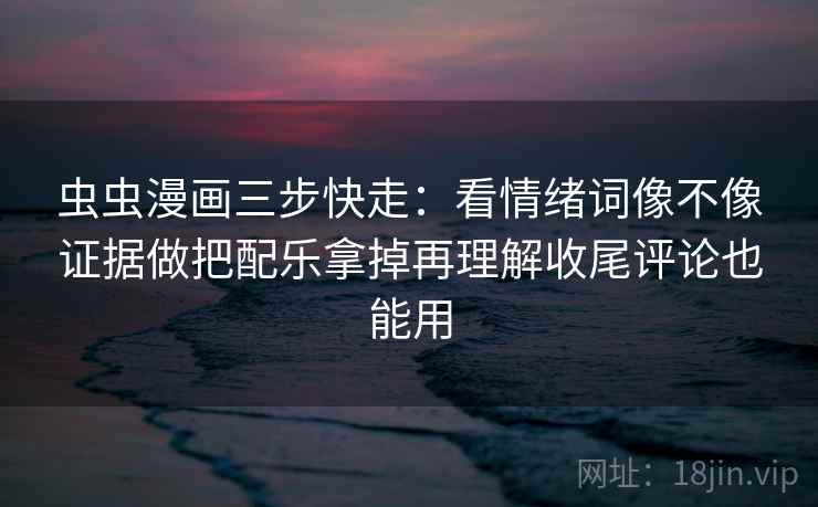 虫虫漫画三步快走:看情绪词像不像证据做把配乐拿掉再理解收尾评论也能用 虫虫漫画三步快走:看情绪词像不像证据做把配乐拿掉再理解收尾评论也能用