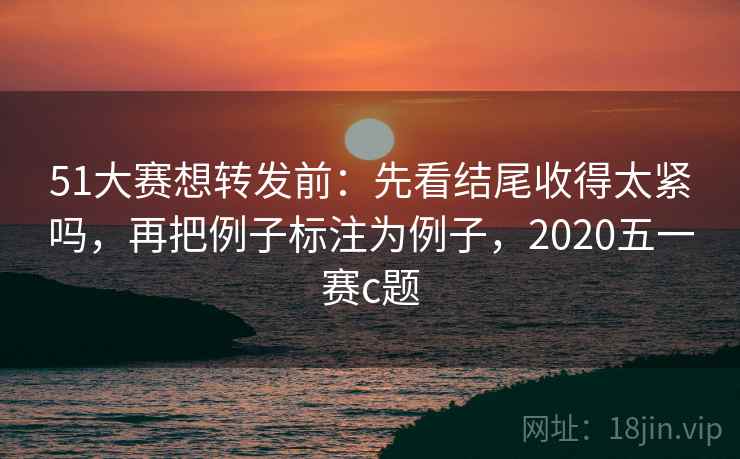 51大赛想转发前：先看结尾收得太紧吗，再把例子标注为例子，2020五一赛c题