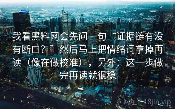 我看黑料网会先问一句“证据链有没有断口?”然后马上把情绪词拿掉再读(像在做校准),另外:这一步做完再读就很稳 我看黑料网会先问一句“证据链有没有断口?”然后马上把情绪词拿掉再读(像在做校准),另外:这一步做完再读就很稳