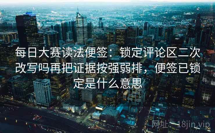 每日大赛读法便签：锁定评论区二次改写吗再把证据按强弱排，便签已锁定是什么意思