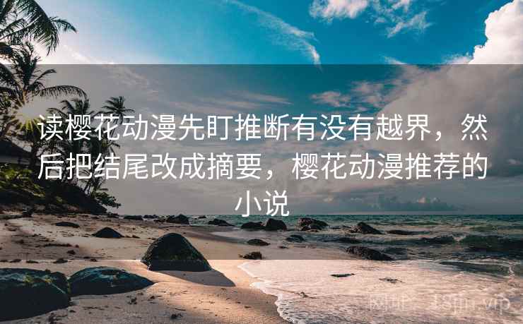 读樱花动漫先盯推断有没有越界,然后把结尾改成摘要,樱花动漫推荐的小说 读樱花动漫先盯推断有没有越界,然后把结尾改成摘要,樱花动漫推荐的小说