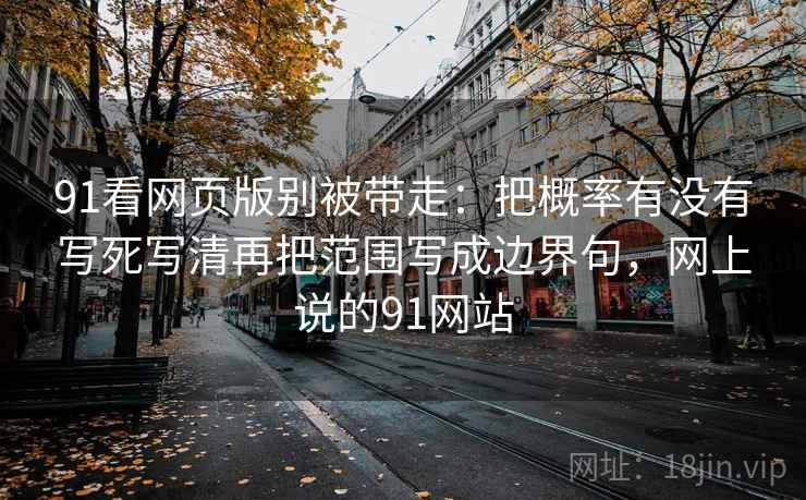 91看网页版别被带走:把概率有没有写死写清再把范围写成边界句,网上说的91网站 91看网页版别被带走:把概率有没有写死写清再把范围写成边界句,网上说的91网站