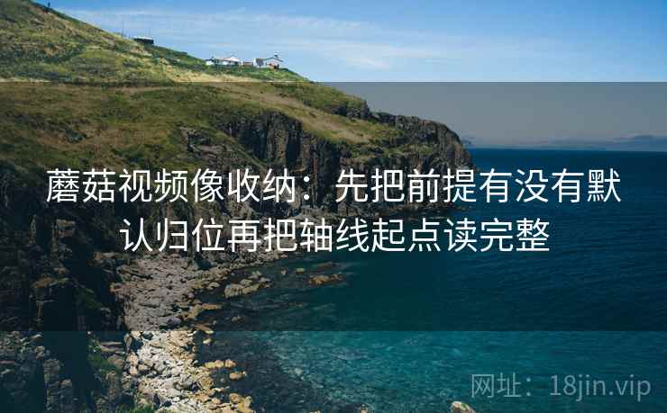 蘑菇视频像收纳:先把前提有没有默认归位再把轴线起点读完整 蘑菇视频像收纳:先把前提有没有默认归位再把轴线起点读完整