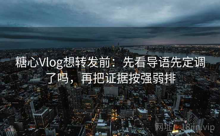 糖心Vlog想转发前:先看导语先定调了吗,再把证据按强弱排 糖心Vlog想转发前:先看导语先定调了吗,再把证据按强弱排