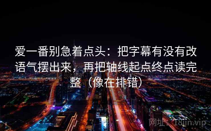 爱一番别急着点头:把字幕有没有改语气摆出来,再把轴线起点终点读完整(像在排错) 爱一番别急着点头:把字幕有没有改语气摆出来,再把轴线起点终点读完整(像在排错)