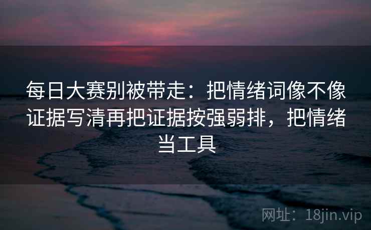 每日大赛别被带走：把情绪词像不像证据写清再把证据按强弱排，把情绪当工具