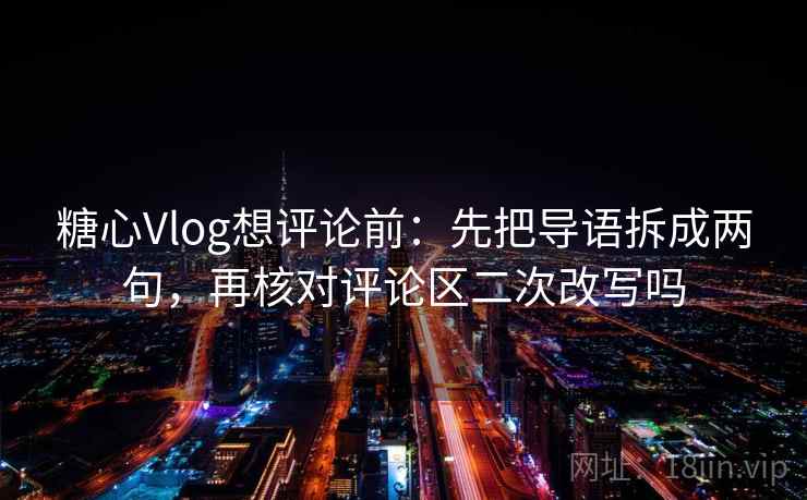 糖心Vlog想评论前:先把导语拆成两句,再核对评论区二次改写吗 糖心Vlog想评论前:先把导语拆成两句,再核对评论区二次改写吗