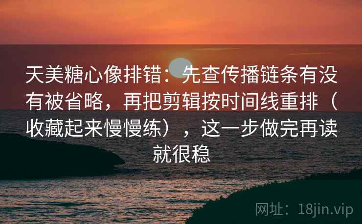 天美糖心像排错：先查传播链条有没有被省略，再把剪辑按时间线重排（收藏起来慢慢练），这一步做完再读就很稳