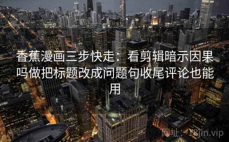 香蕉漫画三步快走：看剪辑暗示因果吗做把标题改成问题句收尾评论也能用