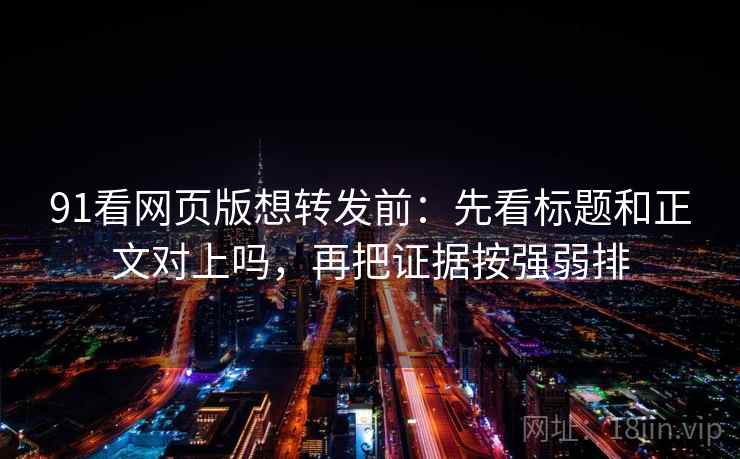 91看网页版想转发前:先看标题和正文对上吗,再把证据按强弱排 91看网页版想转发前:先看标题和正文对上吗,再把证据按强弱排