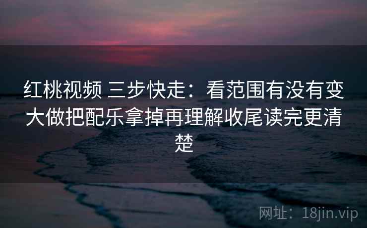 红桃视频 三步快走:看范围有没有变大做把配乐拿掉再理解收尾读完更清楚 红桃视频 三步快走:看范围有没有变大做把配乐拿掉再理解收尾读完更清楚