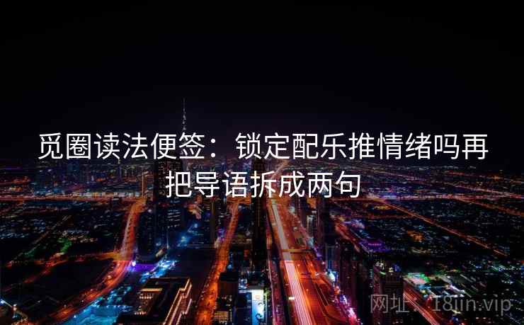 觅圈读法便签:锁定配乐推情绪吗再把导语拆成两句 觅圈读法便签:锁定配乐推情绪吗再把导语拆成两句