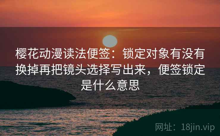 樱花动漫读法便签:锁定对象有没有换掉再把镜头选择写出来,便签锁定是什么意思 樱花动漫读法便签:锁定对象有没有换掉再把镜头选择写出来,便签锁定是什么意思