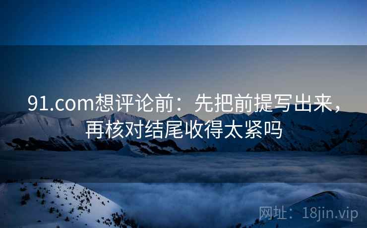 91.com想评论前：先把前提写出来，再核对结尾收得太紧吗