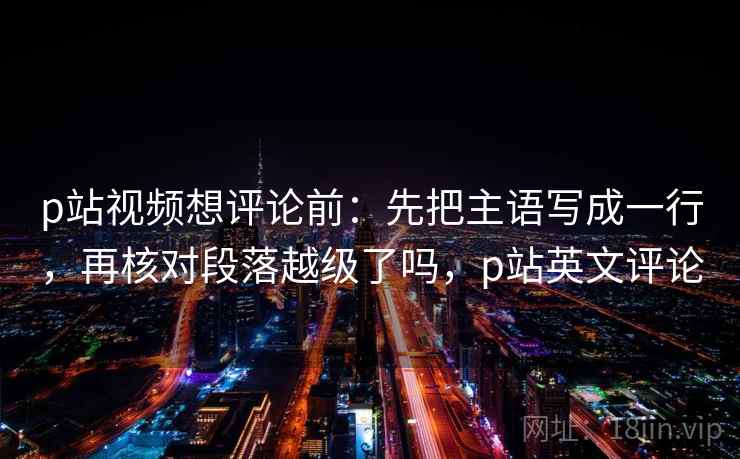p站视频想评论前:先把主语写成一行,再核对段落越级了吗,p站英文评论 p站视频想评论前:先把主语写成一行,再核对段落越级了吗,p站英文评论
