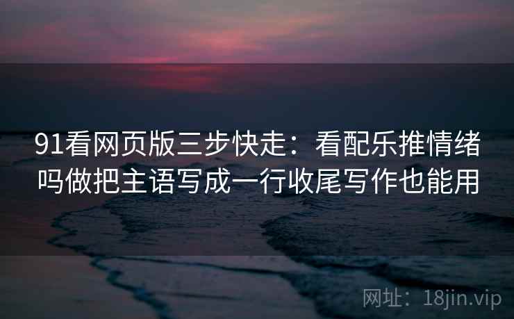 91看网页版三步快走：看配乐推情绪吗做把主语写成一行收尾写作也能用