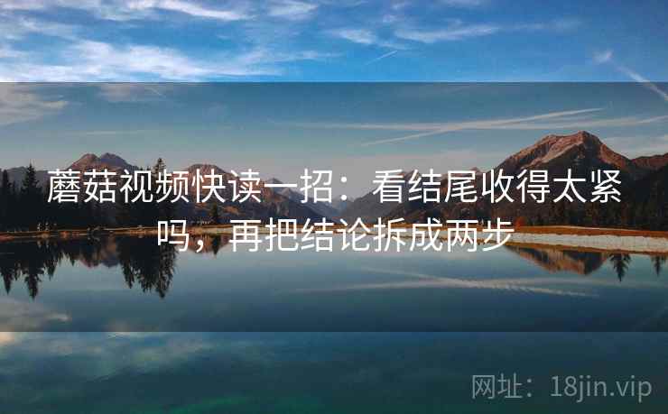 蘑菇视频快读一招:看结尾收得太紧吗,再把结论拆成两步 蘑菇视频快读一招:看结尾收得太紧吗,再把结论拆成两步