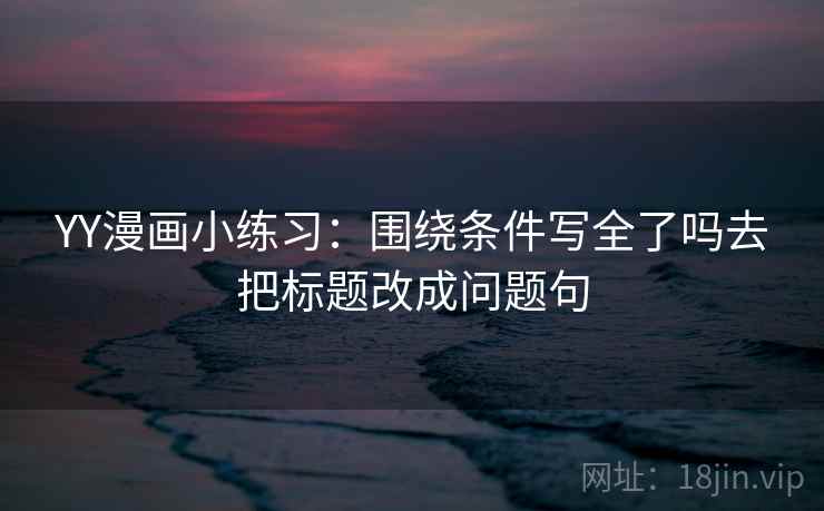 YY漫画小练习:围绕条件写全了吗去把标题改成问题句 YY漫画小练习:围绕条件写全了吗去把标题改成问题句