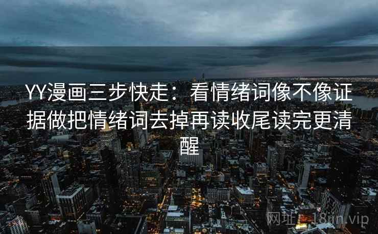 YY漫画三步快走:看情绪词像不像证据做把情绪词去掉再读收尾读完更清醒 YY漫画三步快走:看情绪词像不像证据做把情绪词去掉再读收尾读完更清醒