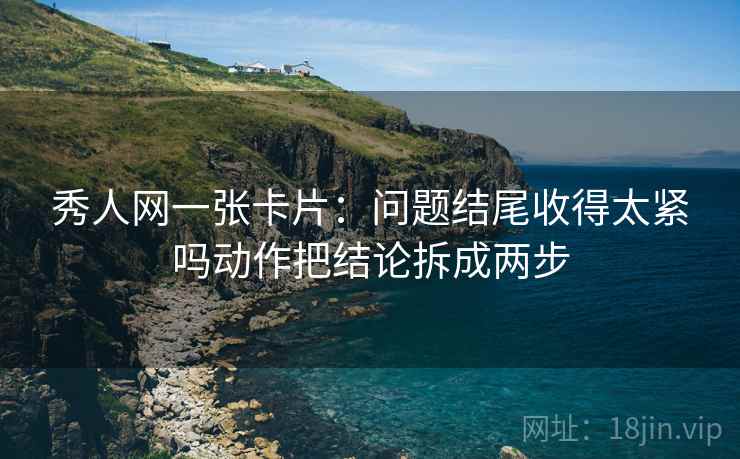 秀人网一张卡片:问题结尾收得太紧吗动作把结论拆成两步 秀人网一张卡片:问题结尾收得太紧吗动作把结论拆成两步