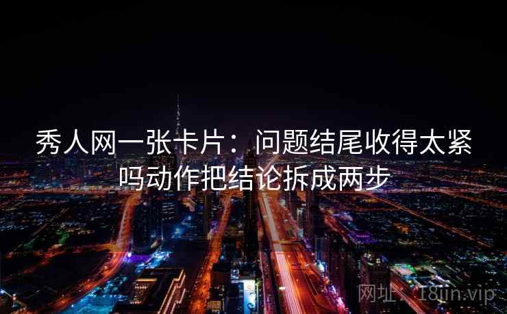 秀人网一张卡片:问题结尾收得太紧吗动作把结论拆成两步 秀人网一张卡片:问题结尾收得太紧吗动作把结论拆成两步