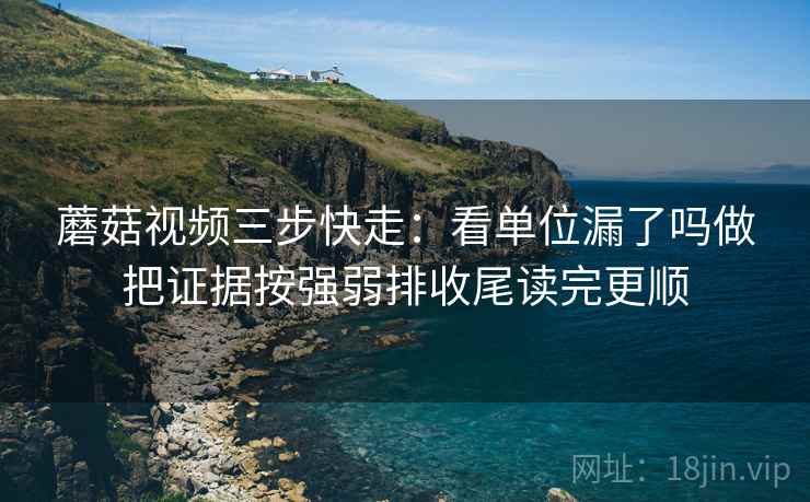 蘑菇视频三步快走:看单位漏了吗做把证据按强弱排收尾读完更顺 蘑菇视频三步快走:看单位漏了吗做把证据按强弱排收尾读完更顺