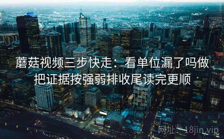 蘑菇视频三步快走:看单位漏了吗做把证据按强弱排收尾读完更顺 蘑菇视频三步快走:看单位漏了吗做把证据按强弱排收尾读完更顺