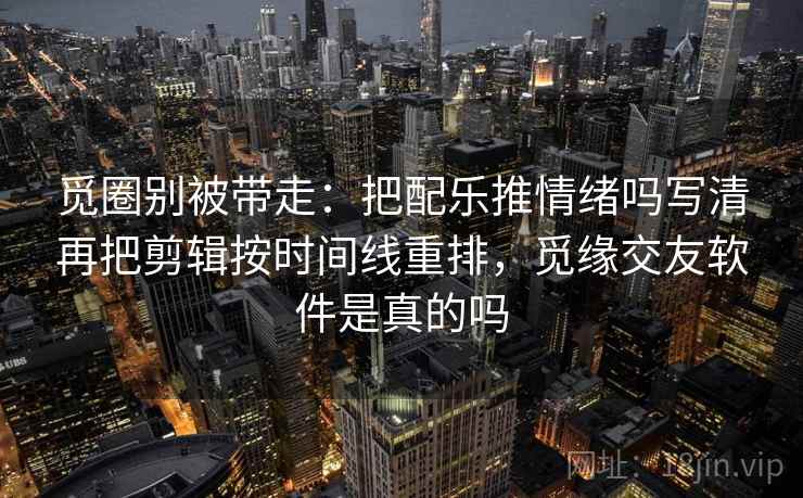 觅圈别被带走:把配乐推情绪吗写清再把剪辑按时间线重排,觅缘交友软件是真的吗 觅圈别被带走:把配乐推情绪吗写清再把剪辑按时间线重排,觅缘交友软件是真的吗
