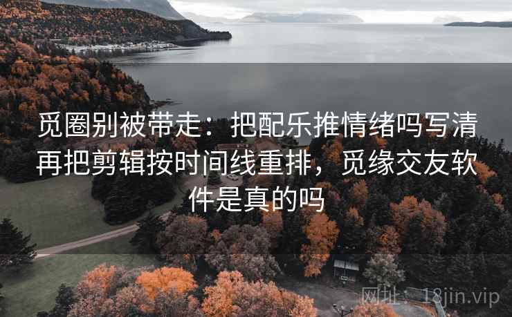 觅圈别被带走:把配乐推情绪吗写清再把剪辑按时间线重排,觅缘交友软件是真的吗 觅圈别被带走:把配乐推情绪吗写清再把剪辑按时间线重排,觅缘交友软件是真的吗