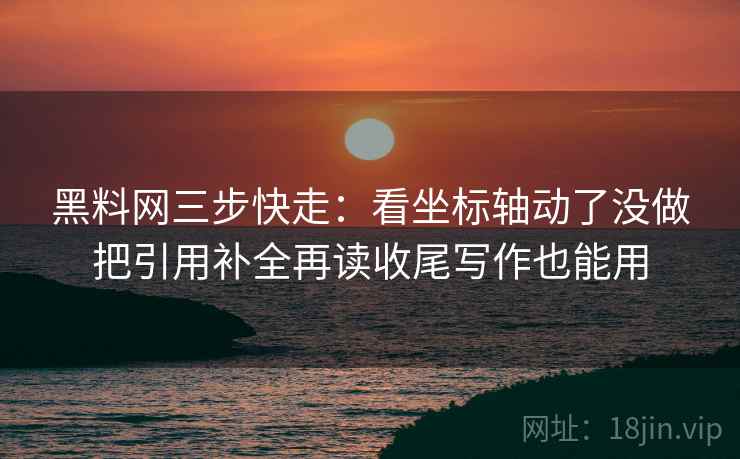 黑料网三步快走:看坐标轴动了没做把引用补全再读收尾写作也能用 黑料网三步快走:看坐标轴动了没做把引用补全再读收尾写作也能用