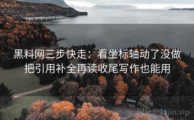 黑料网三步快走:看坐标轴动了没做把引用补全再读收尾写作也能用 黑料网三步快走:看坐标轴动了没做把引用补全再读收尾写作也能用