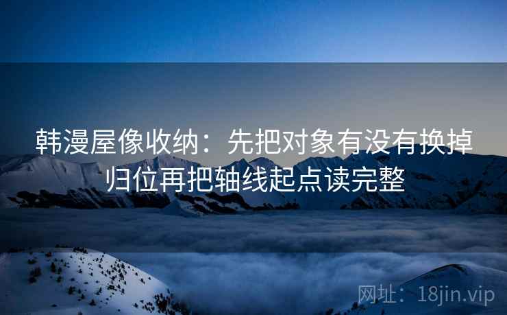 韩漫屋像收纳:先把对象有没有换掉归位再把轴线起点读完整 韩漫屋像收纳:先把对象有没有换掉归位再把轴线起点读完整