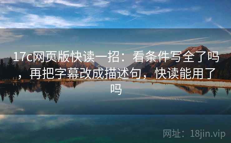 17c网页版快读一招:看条件写全了吗,再把字幕改成描述句,快读能用了吗 17c网页版快读一招:看条件写全了吗,再把字幕改成描述句,快读能用了吗